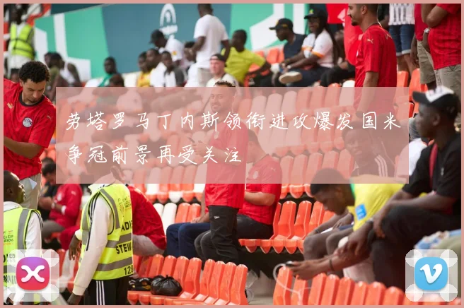 劳塔罗马丁内斯领衔进攻爆发国米争冠前景再受关注