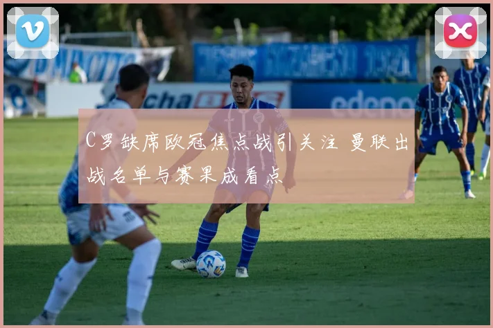 C罗缺席欧冠焦点战引关注 曼联出战名单与赛果成看点