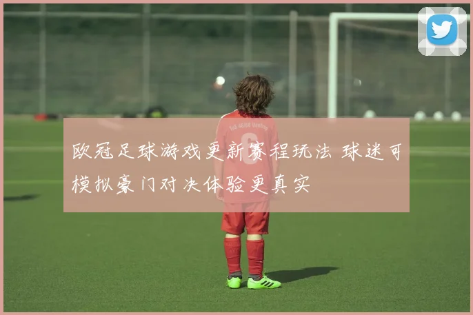 欧冠足球游戏更新赛程玩法 球迷可模拟豪门对决体验更真实