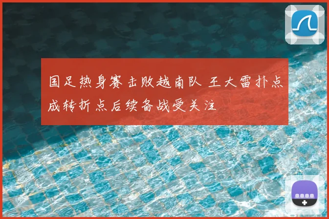 国足热身赛击败越南队 王大雷扑点成转折点后续备战受关注