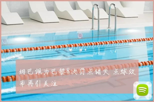 姆巴佩为巴黎8次罚点错失 点球效率再引关注
