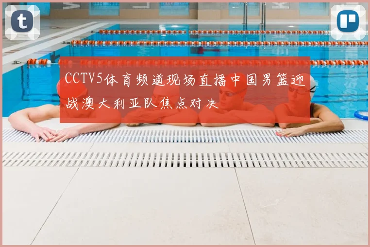CCTV5体育频道现场直播中国男篮迎战澳大利亚队焦点对决