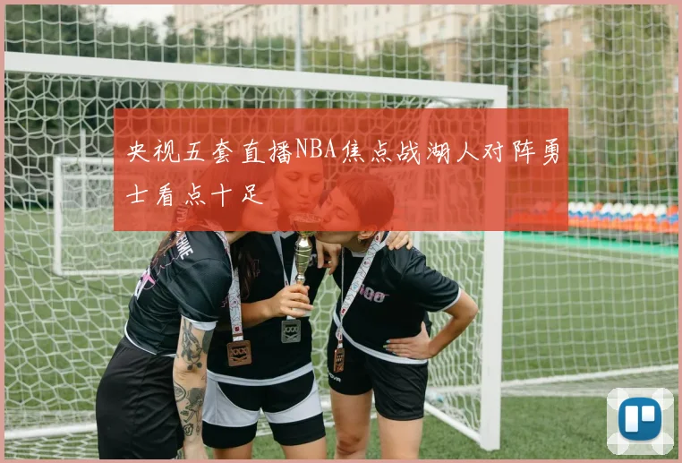 央视五套直播NBA焦点战湖人对阵勇士看点十足