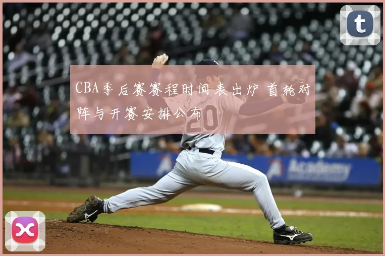 CBA季后赛赛程时间表出炉 首轮对阵与开赛安排公布