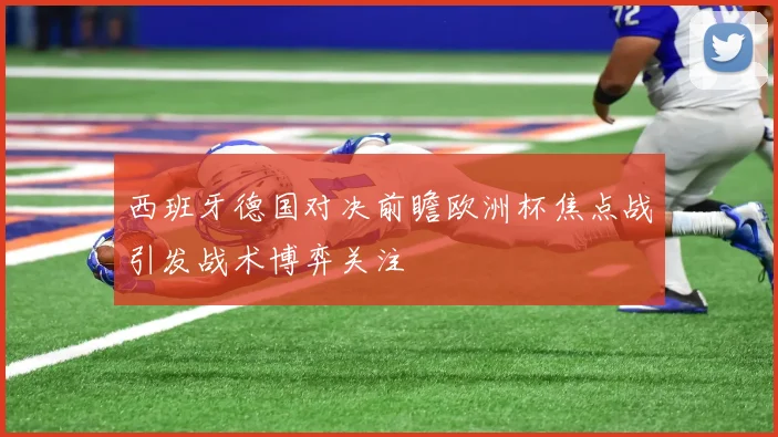 西班牙德国对决前瞻欧洲杯焦点战引发战术博弈关注