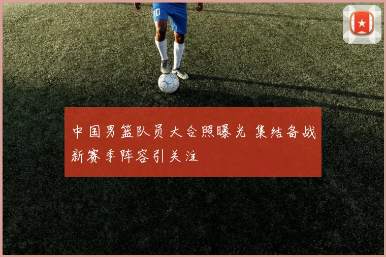 中国男篮队员大合照曝光 集结备战新赛季阵容引关注