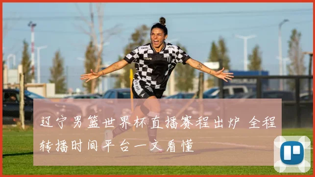 辽宁男篮世界杯直播赛程出炉 全程转播时间平台一文看懂