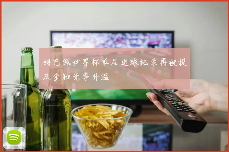 姆巴佩世界杯单届进球纪录再被提及金靴竞争升温