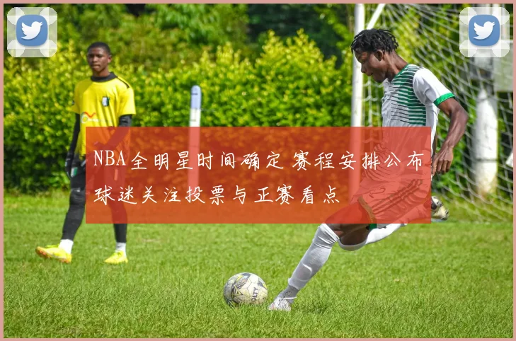 NBA全明星时间确定 赛程安排公布球迷关注投票与正赛看点