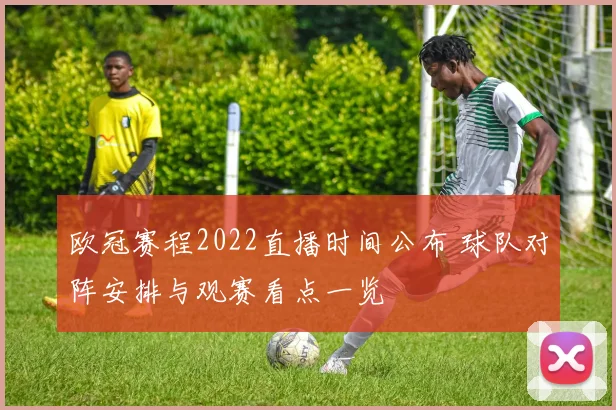 欧冠赛程2022直播时间公布 球队对阵安排与观赛看点一览