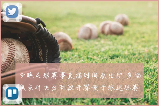 今晚足球赛事直播时间表出炉 多场焦点对决分时段开赛便于球迷观赛