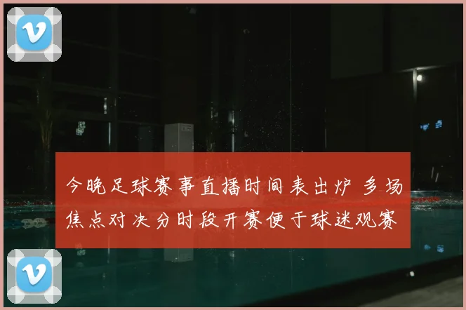 今晚足球赛事直播时间表出炉 多场焦点对决分时段开赛便于球迷观赛