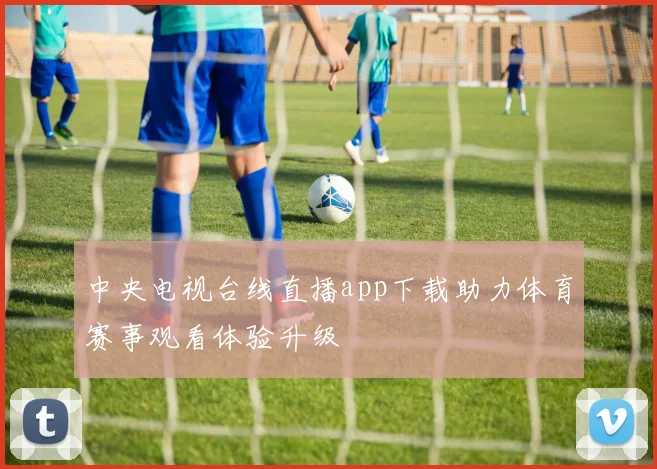 中央电视台线直播app下载助力体育赛事观看体验升级