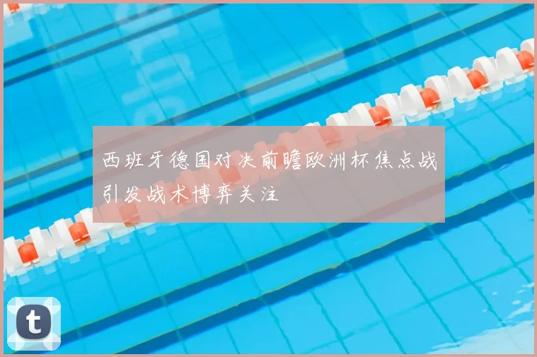西班牙德国对决前瞻欧洲杯焦点战引发战术博弈关注