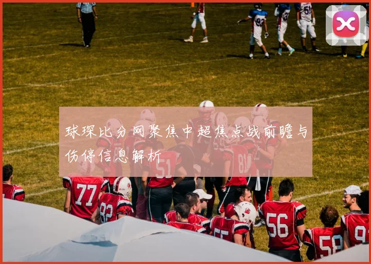 球琛比分网聚焦中超焦点战前瞻与伤停信息解析
