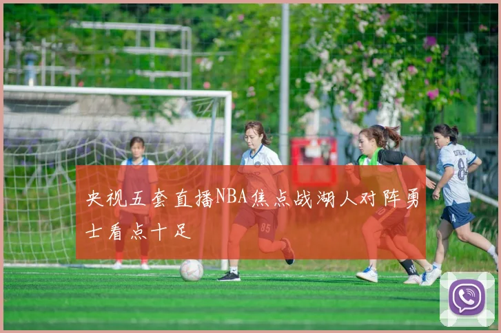 央视五套直播NBA焦点战湖人对阵勇士看点十足